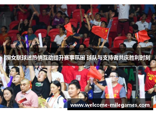 澳女联球迷热情互动提升赛事氛围 球队与支持者共庆胜利时刻