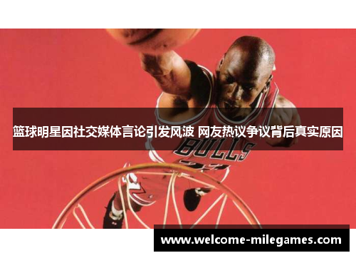 篮球明星因社交媒体言论引发风波 网友热议争议背后真实原因