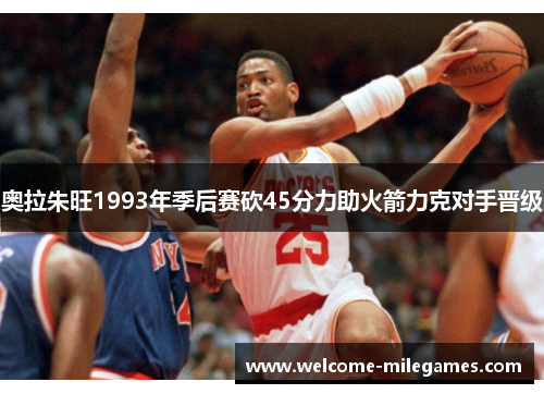 奥拉朱旺1993年季后赛砍45分力助火箭力克对手晋级