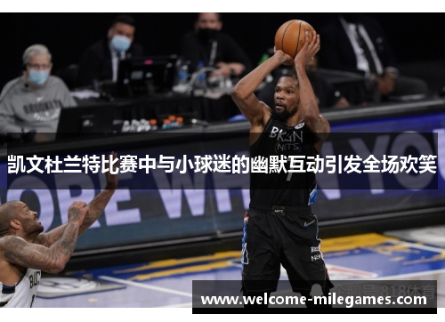 凯文杜兰特比赛中与小球迷的幽默互动引发全场欢笑