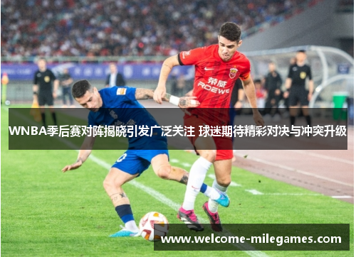 WNBA季后赛对阵揭晓引发广泛关注 球迷期待精彩对决与冲突升级