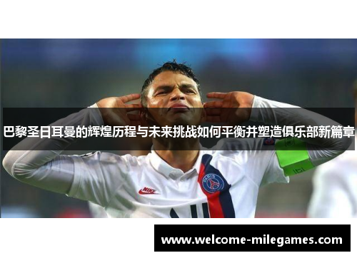 巴黎圣日耳曼的辉煌历程与未来挑战如何平衡并塑造俱乐部新篇章