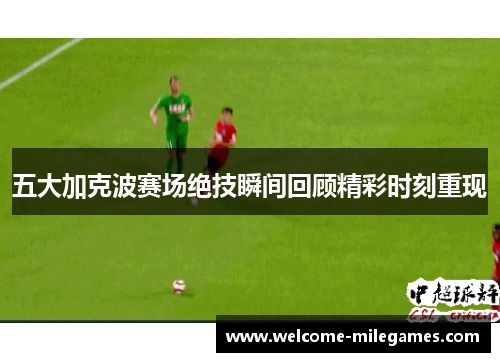 五大加克波赛场绝技瞬间回顾精彩时刻重现