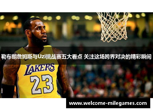 勒布朗詹姆斯与Uzi挑战赛五大看点 关注这场跨界对决的精彩瞬间