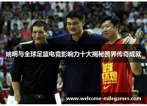 姚明与全球足篮电竞影响力十大揭秘跨界传奇成就