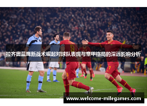 拉齐奥蓝鹰新战术崛起对球队表现与意甲格局的深远影响分析