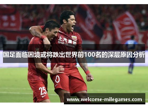 国足面临困境或将跌出世界前100名的深层原因分析