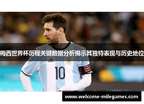 梅西世界杯历程关键数据分析揭示其独特表现与历史地位