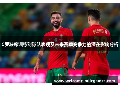 C罗缺席训练对球队表现及未来赛季竞争力的潜在影响分析