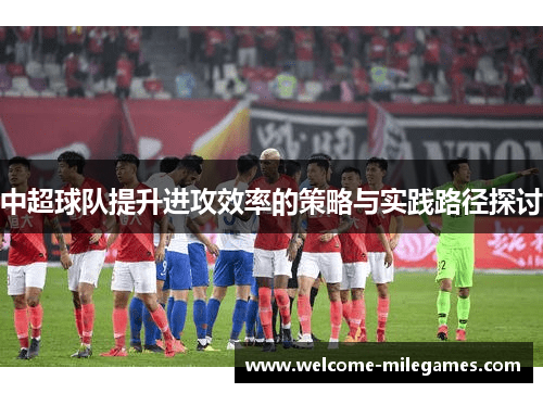 中超球队提升进攻效率的策略与实践路径探讨