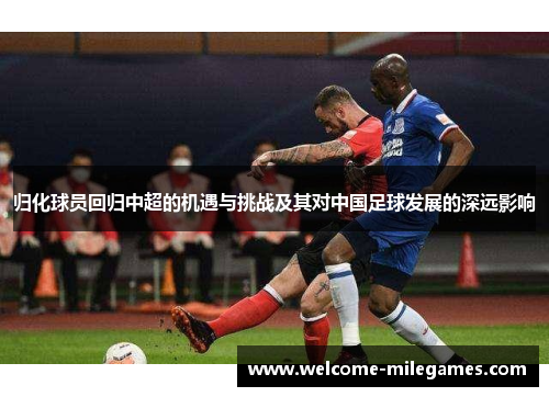 归化球员回归中超的机遇与挑战及其对中国足球发展的深远影响