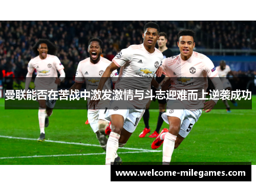曼联能否在苦战中激发激情与斗志迎难而上逆袭成功