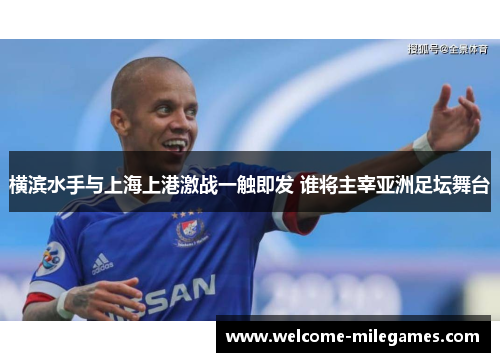 横滨水手与上海上港激战一触即发 谁将主宰亚洲足坛舞台