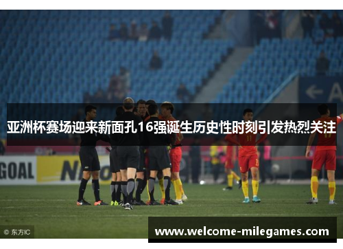 亚洲杯赛场迎来新面孔16强诞生历史性时刻引发热烈关注