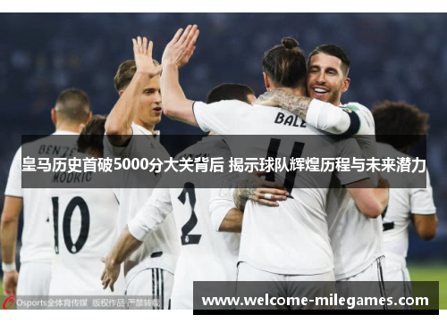 皇马历史首破5000分大关背后 揭示球队辉煌历程与未来潜力