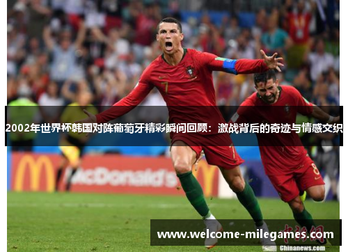 2002年世界杯韩国对阵葡萄牙精彩瞬间回顾：激战背后的奇迹与情感交织