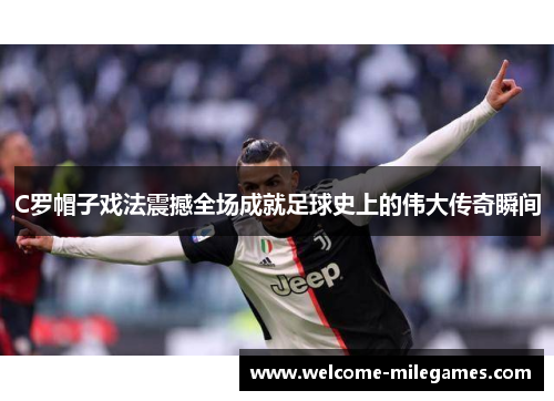 C罗帽子戏法震撼全场成就足球史上的伟大传奇瞬间