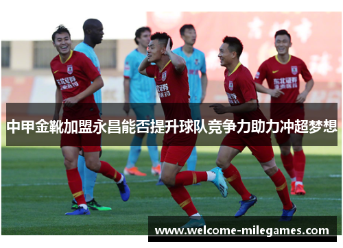 中甲金靴加盟永昌能否提升球队竞争力助力冲超梦想