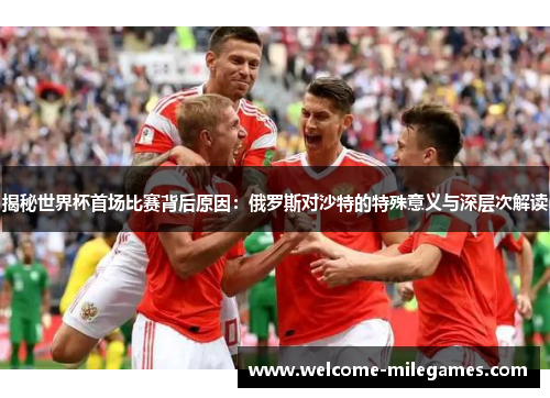 揭秘世界杯首场比赛背后原因：俄罗斯对沙特的特殊意义与深层次解读