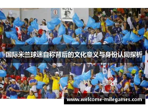 国际米兰球迷自称背后的文化意义与身份认同探析