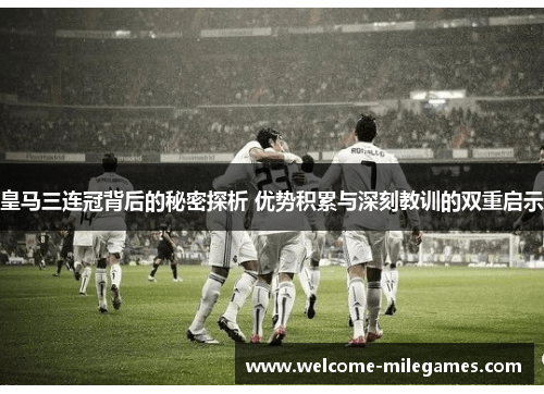 皇马三连冠背后的秘密探析 优势积累与深刻教训的双重启示