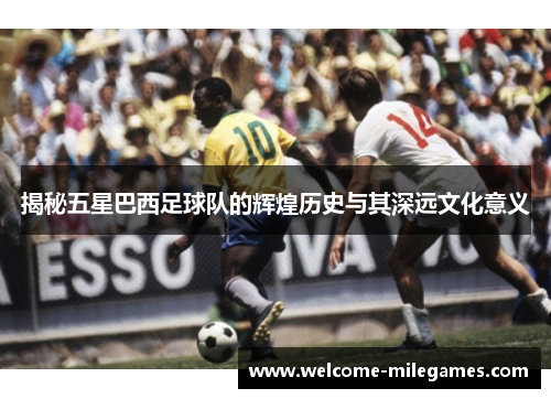 揭秘五星巴西足球队的辉煌历史与其深远文化意义