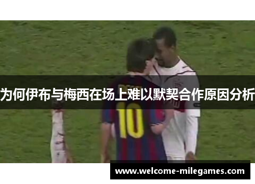 为何伊布与梅西在场上难以默契合作原因分析
