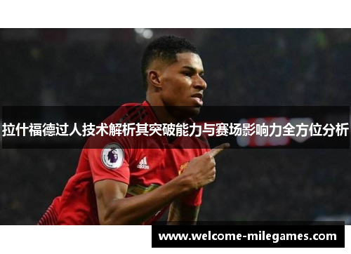 拉什福德过人技术解析其突破能力与赛场影响力全方位分析