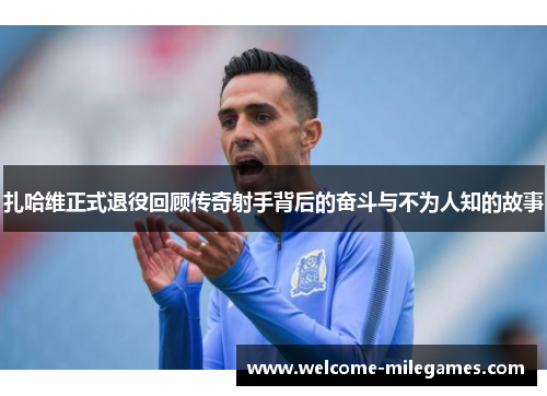 扎哈维正式退役回顾传奇射手背后的奋斗与不为人知的故事 扎哈维正式退役回顾传奇射手背后的奋斗与不为人知的故事