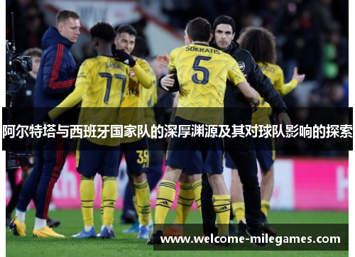 阿尔特塔与西班牙国家队的深厚渊源及其对球队影响的探索