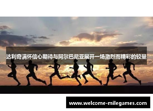 达利奇满怀信心期待与阿尔巴尼亚展开一场激烈而精彩的较量