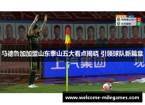 马德鲁加加盟山东泰山五大看点揭晓 引领球队新篇章 马德鲁加加盟山东泰山五大看点揭晓 引领球队新篇章