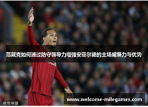 范戴克如何通过防守领导力增强安菲尔德的主场威慑力与优势 范戴克如何通过防守领导力增强安菲尔德的主场威慑力与优势