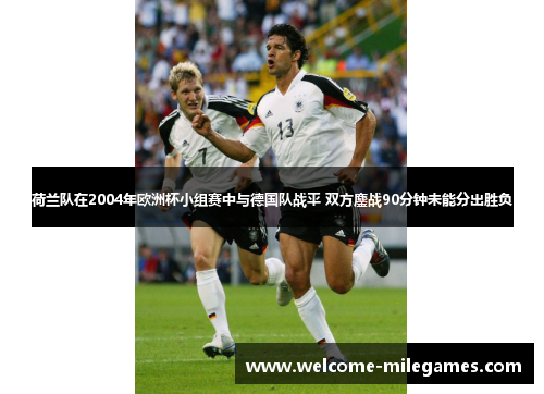 荷兰队在2004年欧洲杯小组赛中与德国队战平 双方鏖战90分钟未能分出胜负 荷兰队在2004年欧洲杯小组赛中与德国队战平 双方鏖战90分钟未能分出胜负
