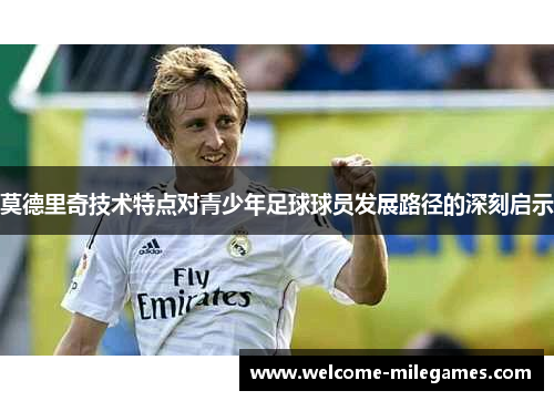 莫德里奇技术特点对青少年足球球员发展路径的深刻启示 莫德里奇技术特点对青少年足球球员发展路径的深刻启示