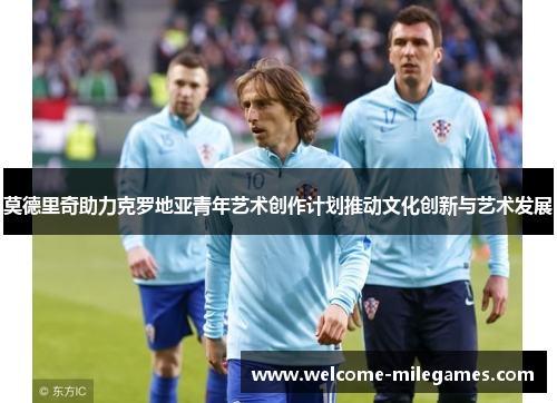 莫德里奇助力克罗地亚青年艺术创作计划推动文化创新与艺术发展 莫德里奇助力克罗地亚青年艺术创作计划推动文化创新与艺术发展