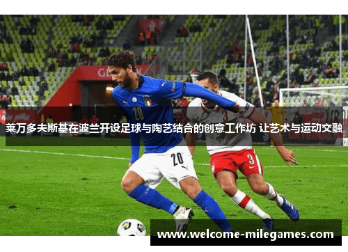 莱万多夫斯基在波兰开设足球与陶艺结合的创意工作坊 让艺术与运动交融 莱万多夫斯基在波兰开设足球与陶艺结合的创意工作坊 让艺术与运动交融