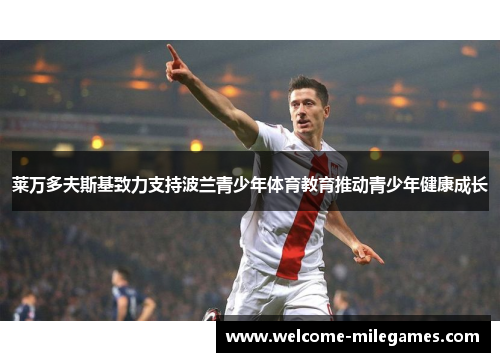 莱万多夫斯基致力支持波兰青少年体育教育推动青少年健康成长 莱万多夫斯基致力支持波兰青少年体育教育推动青少年健康成长