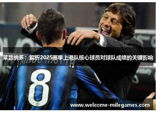 莱昂纳多:解析2025赛季上港队核心球员对球队成绩的关键影响 莱昂纳多:解析2025赛季上港队核心球员对球队成绩的关键影响