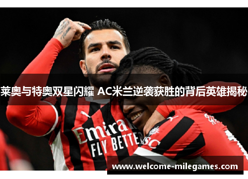 莱奥与特奥双星闪耀 AC米兰逆袭获胜的背后英雄揭秘 莱奥与特奥双星闪耀 AC米兰逆袭获胜的背后英雄揭秘