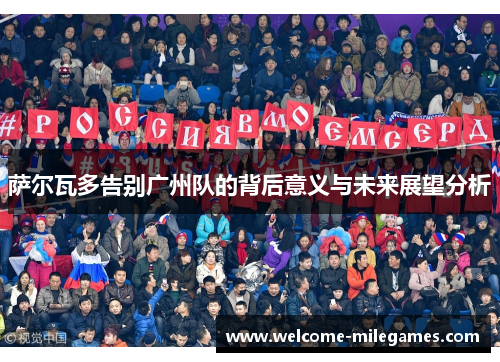 萨尔瓦多告别广州队的背后意义与未来展望分析 萨尔瓦多告别广州队的背后意义与未来展望分析