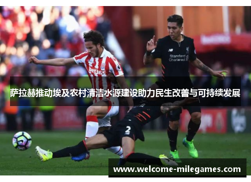 萨拉赫推动埃及农村清洁水源建设助力民生改善与可持续发展 萨拉赫推动埃及农村清洁水源建设助力民生改善与可持续发展