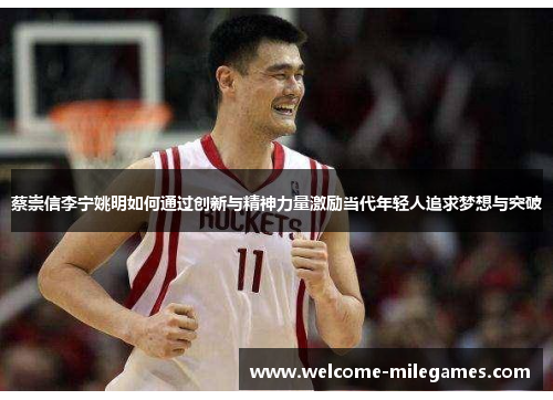 蔡崇信李宁姚明如何通过创新与精神力量激励当代年轻人追求梦想与突破 蔡崇信李宁姚明如何通过创新与精神力量激励当代年轻人追求梦想与突破