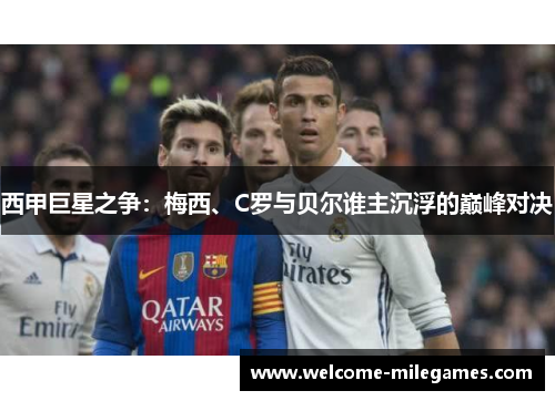 西甲巨星之争:梅西、C罗与贝尔谁主沉浮的巅峰对决 西甲巨星之争:梅西、C罗与贝尔谁主沉浮的巅峰对决