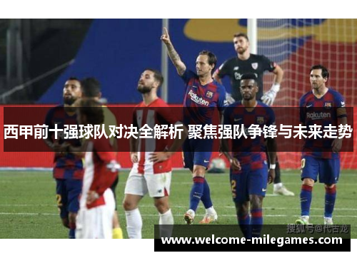 西甲前十强球队对决全解析 聚焦强队争锋与未来走势 西甲前十强球队对决全解析 聚焦强队争锋与未来走势
