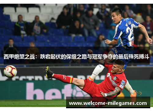 西甲绝望之战:跌宕起伏的保级之路与冠军争夺的最后殊死搏斗 西甲绝望之战:跌宕起伏的保级之路与冠军争夺的最后殊死搏斗
