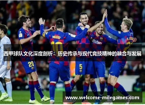 西甲球队文化深度剖析:历史传承与现代竞技精神的融合与发展 西甲球队文化深度剖析:历史传承与现代竞技精神的融合与发展