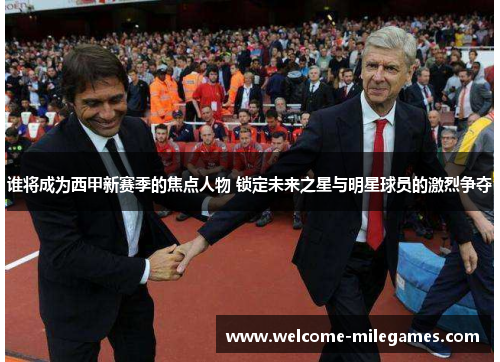 谁将成为西甲新赛季的焦点人物 锁定未来之星与明星球员的激烈争夺 谁将成为西甲新赛季的焦点人物 锁定未来之星与明星球员的激烈争夺