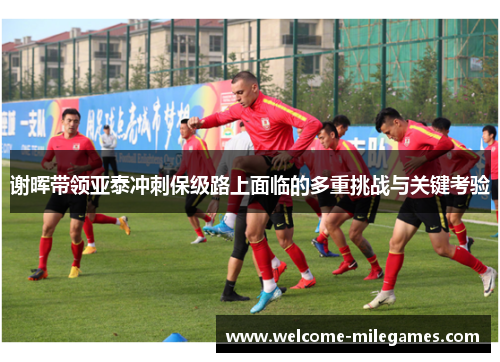谢晖带领亚泰冲刺保级路上面临的多重挑战与关键考验 谢晖带领亚泰冲刺保级路上面临的多重挑战与关键考验