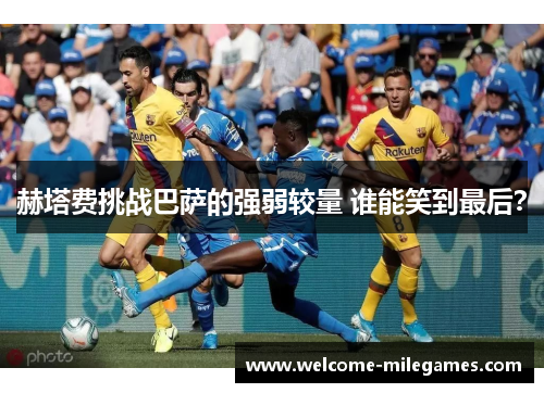 赫塔费挑战巴萨的强弱较量 谁能笑到最后? 赫塔费挑战巴萨的强弱较量 谁能笑到最后?